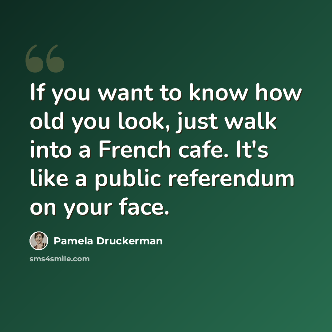 “If you want to know how old you look, just walk into a French cafe. It's like a public referendum on your face.” quote by Pamela Druckerman