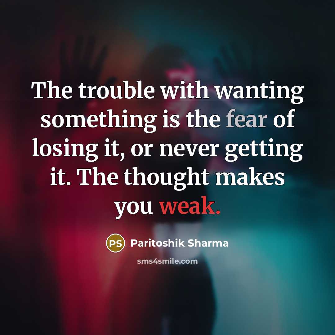 “The trouble with wanting something is the fear of losing it, or never getting it. The thought makes you weak.” quote by Paritoshik Sharma