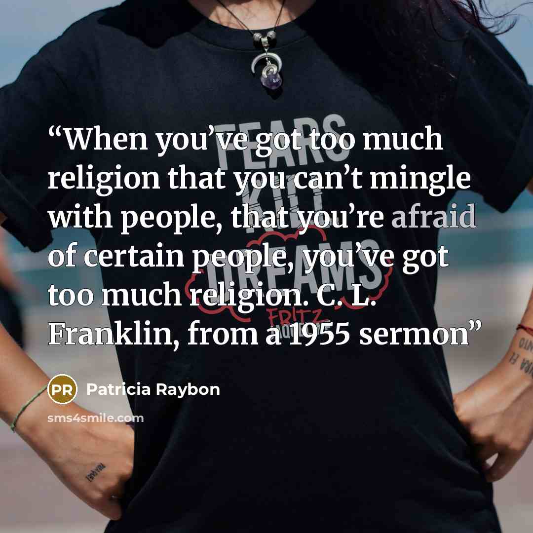 “When you’ve got too much religion that you can’t mingle with people, that you’re afraid of certain people, you’ve got too much religion. C. L. Franklin, from a 1955 sermon” quote by Patricia Raybon