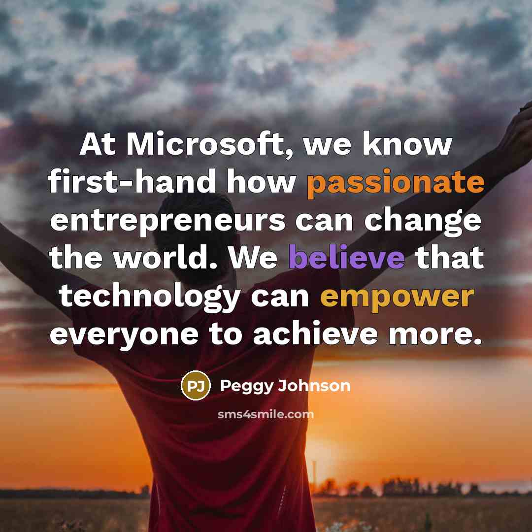 “At Microsoft, we know first-hand how passionate entrepreneurs can change the world. We believe that technology can empower everyone to achieve more.” quote by Peggy Johnson