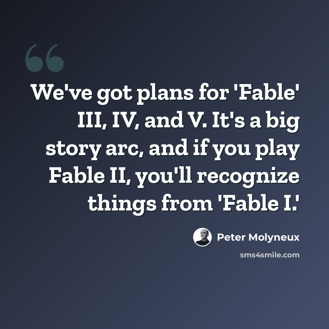 “We've got plans for 'Fable' III, IV, and V. It's a big story arc, and if you play Fable II, you'll recognize things from 'Fable I.'” quote by Peter Molyneux