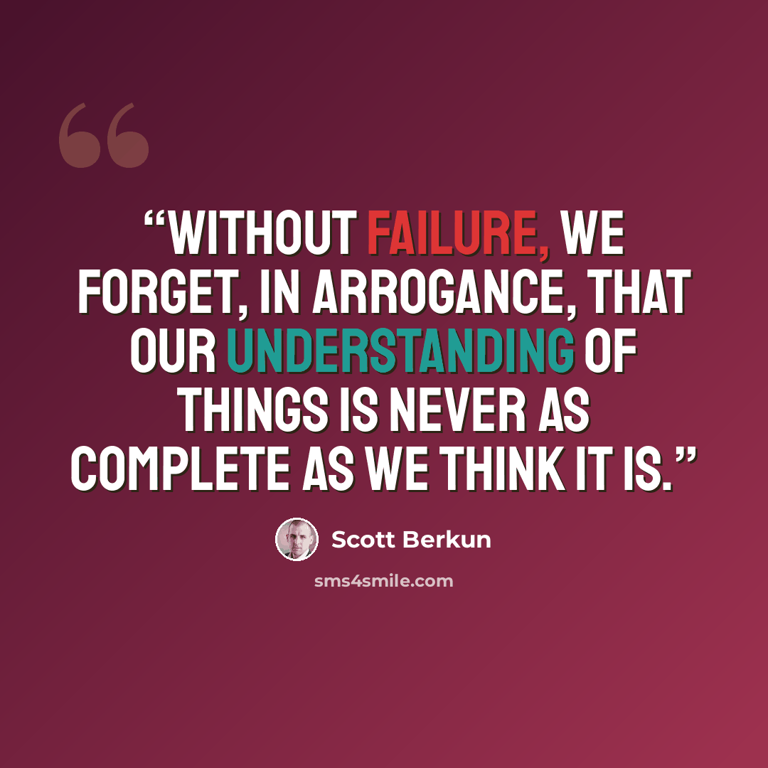“Without failure, we forget, in arrogance, that our understanding of things is never as complete as we think it is.” quote by Scott Berkun