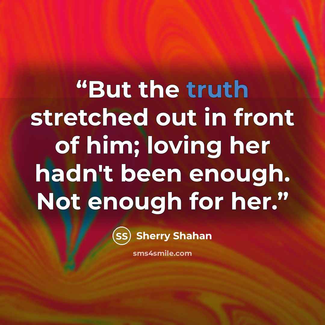 “But the truth stretched out in front of him; loving her hadn't been enough. Not enough for her.” quote by Sherry Shahan