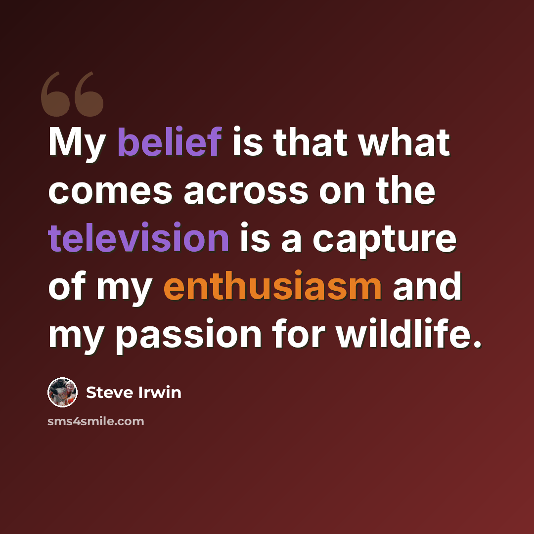 “My belief is that what comes across on the television is a capture of my enthusiasm and my passion for wildlife.” quote by Steve Irwin