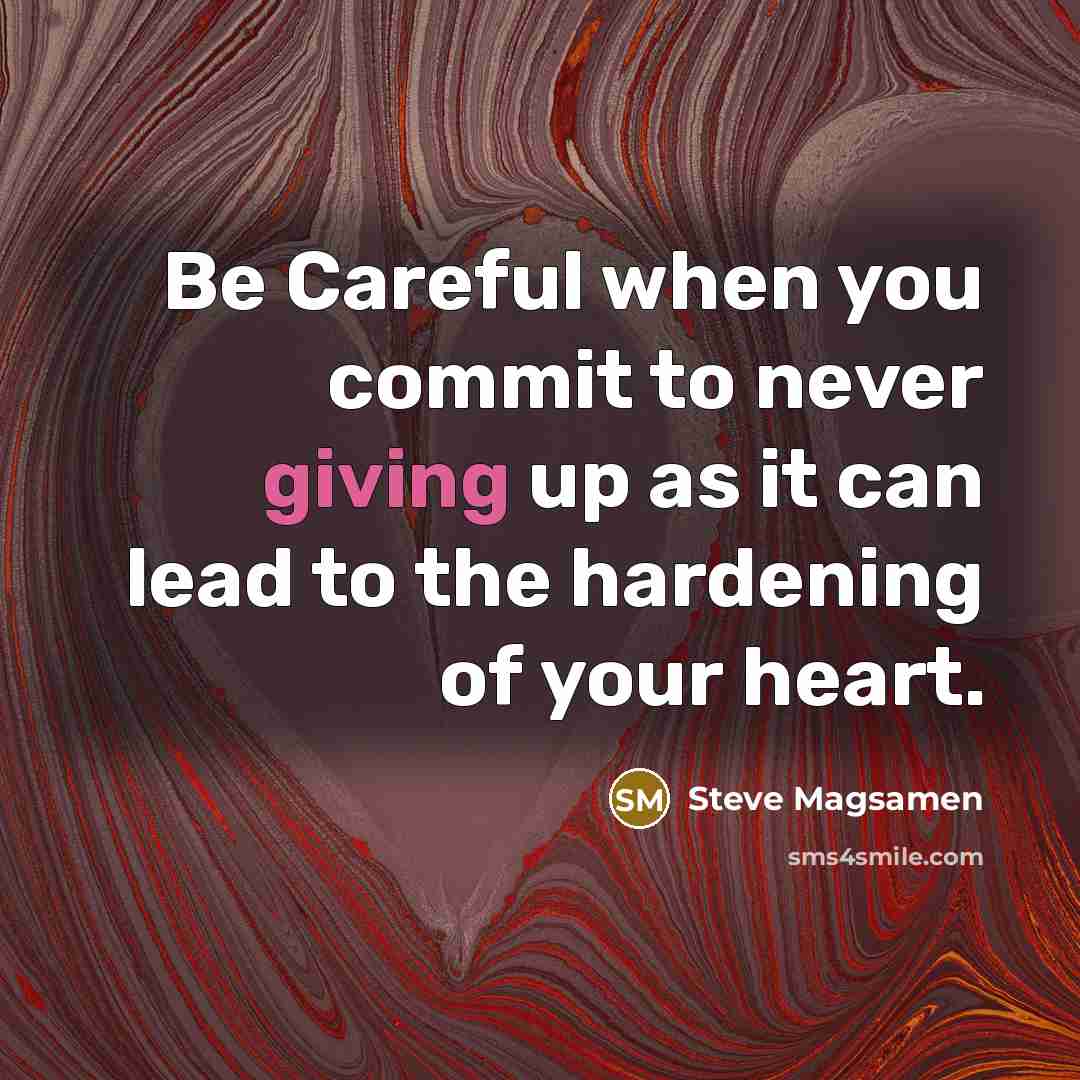 “Be Careful when you commit to never giving up as it can lead to the hardening of your heart.” quote by Steve Magsamen