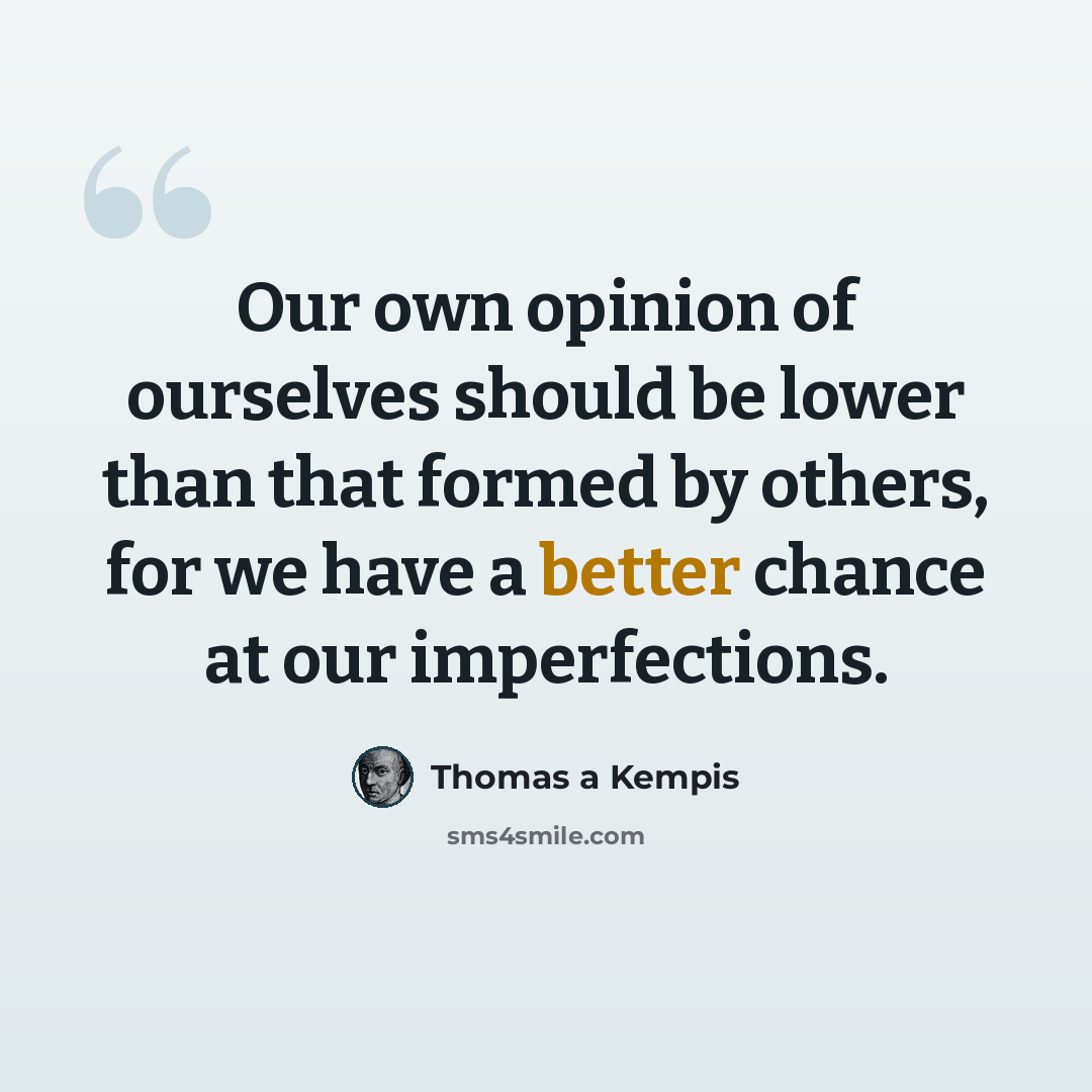“Our own opinion of ourselves should be lower than that formed by others, for we have a better chance at our imperfections.” quote by Thomas a Kempis