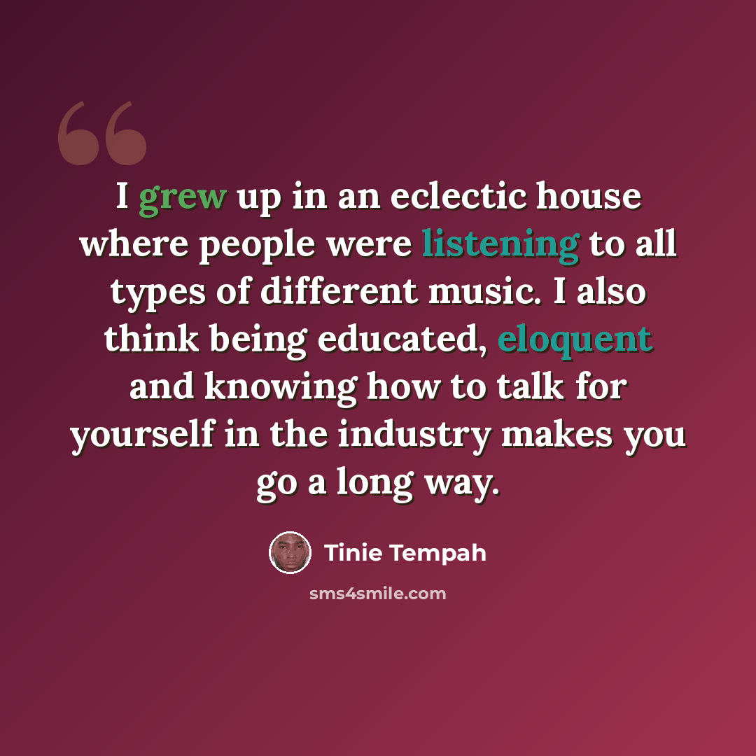 “I grew up in an eclectic house where people were listening to all types of different music. I also think being educated, eloquent and knowing how to talk for yourself in the industry makes you go a long way.” quote by Tinie Tempah