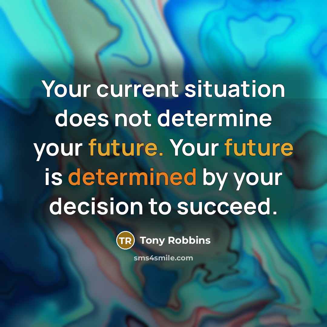 “Your current situation does not determine your future. Your future is determined by your decision to succeed.” quote by Tony Robbins