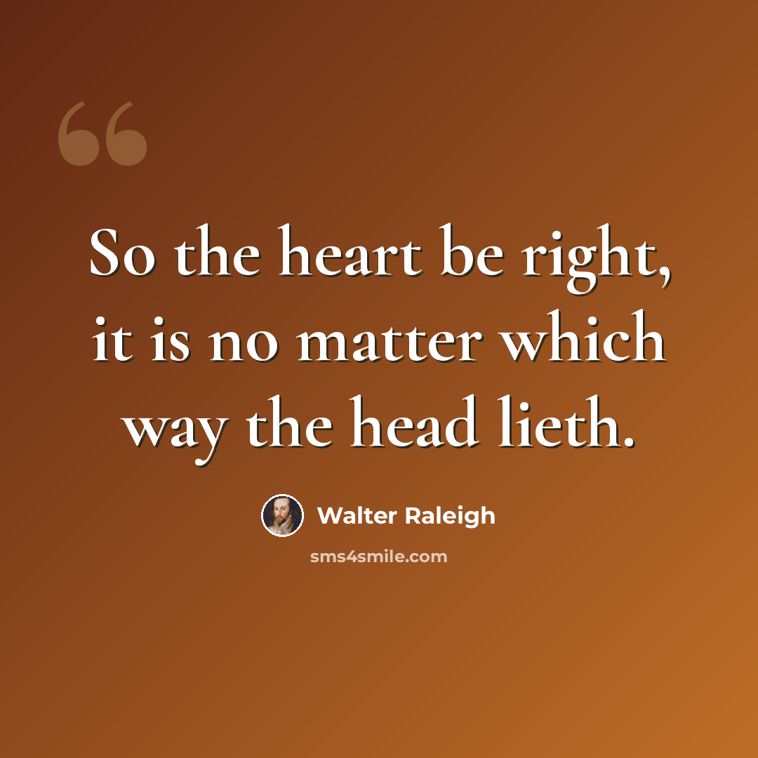 “So the heart be right, it is no matter which way the head lieth.” quote by Walter Raleigh