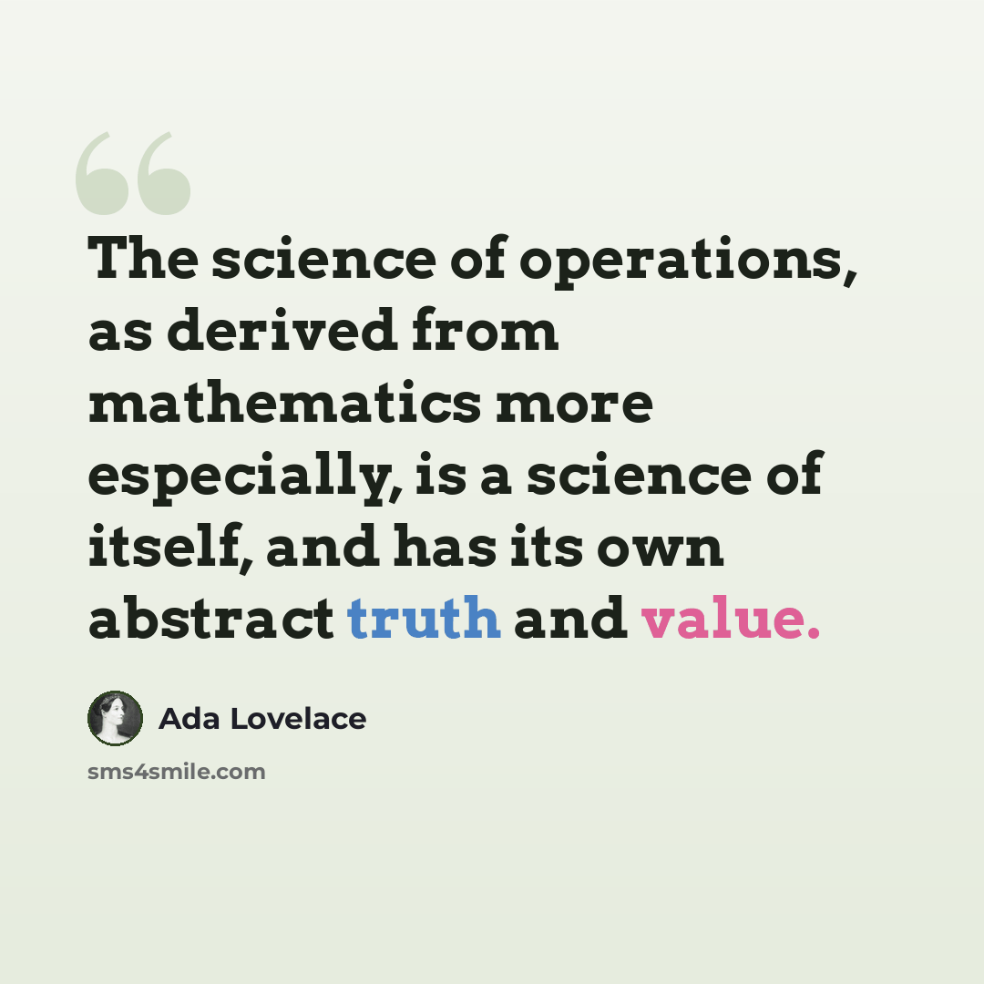 “The science of operations, as derived from mathematics more especially, is a science of itself, and has its own abstract truth and value.” quote by Ada Lovelace