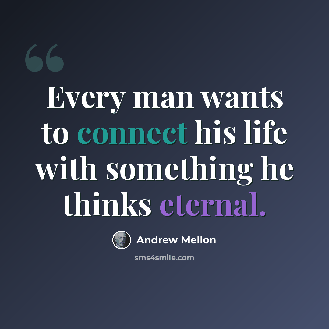 “Every man wants to connect his life with something he thinks eternal.” quote by Andrew Mellon