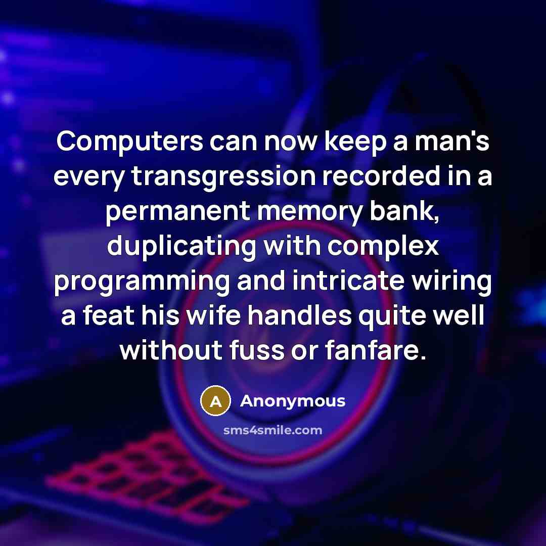 “Computers can now keep a man's every transgression recorded in a permanent memory bank, duplicating with complex programming and intricate wiring a feat his wife handles quite well without fuss or fanfare.” quote by Anonymous