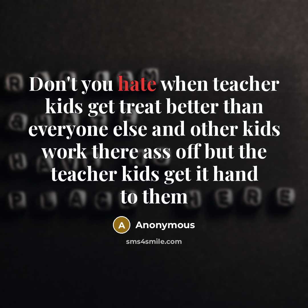 “Don't you hate when teacher kids get treat better than everyone else and other kids work there ass off but the teacher kids get it hand to them” quote by Anonymous