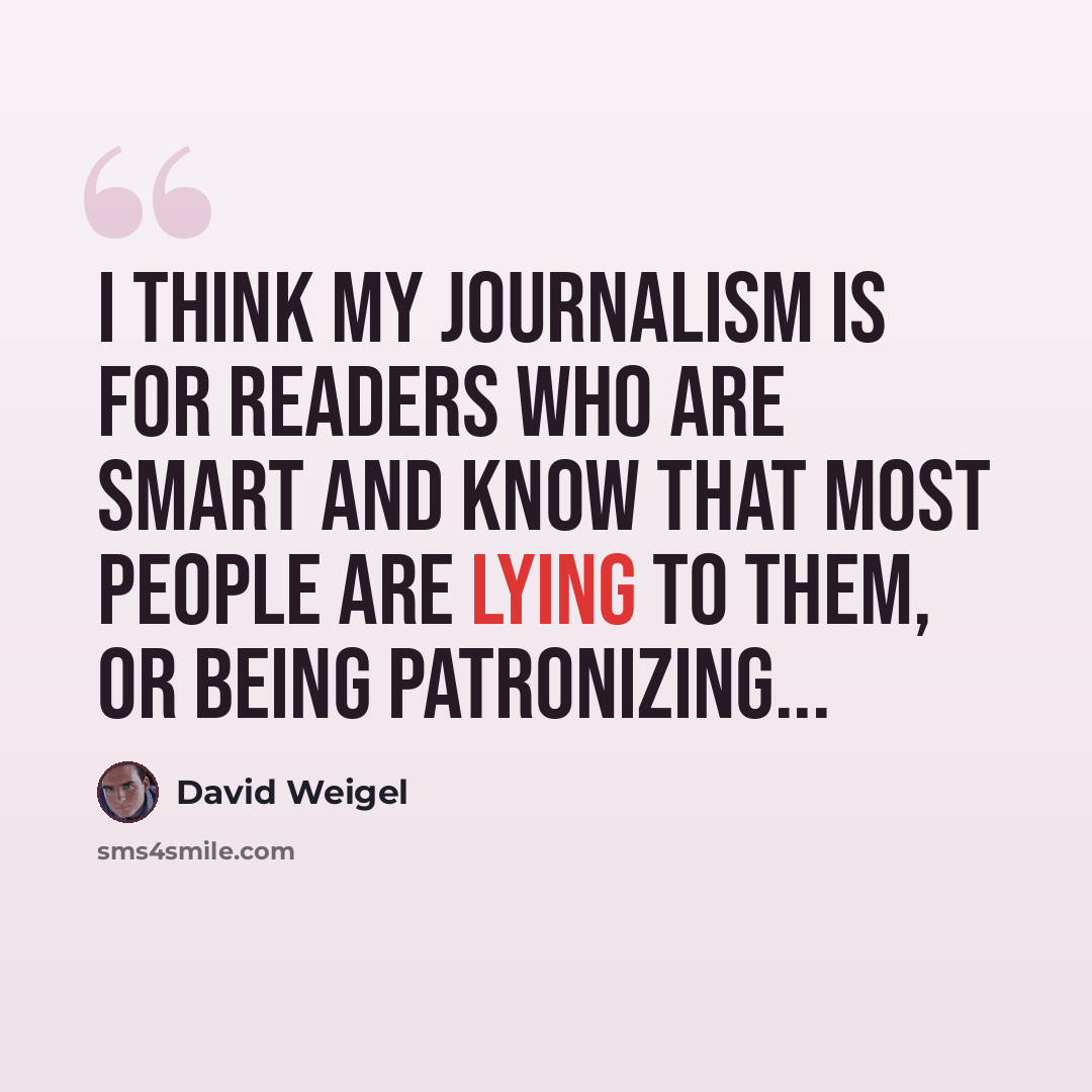 “I think my journalism is for readers who are smart and know that most people are lying to them, or being patronizing...” quote by David Weigel