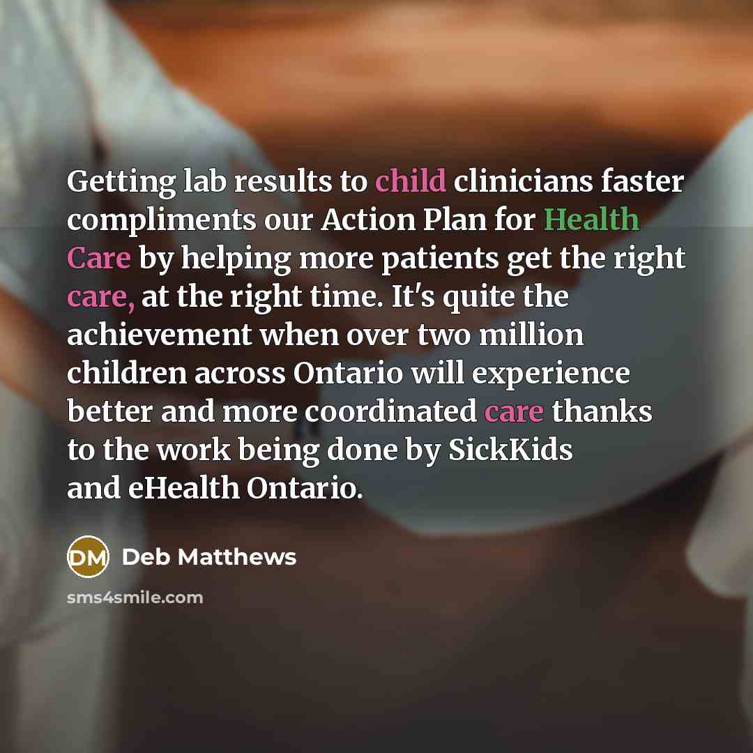 “Getting lab results to child clinicians faster compliments our Action Plan for Health Care by helping more patients get the right care, at the right time. It's quite the achievement when over two million children across Ontario will experience better and more coordinated care thanks to the work…” quote by Deb Matthews