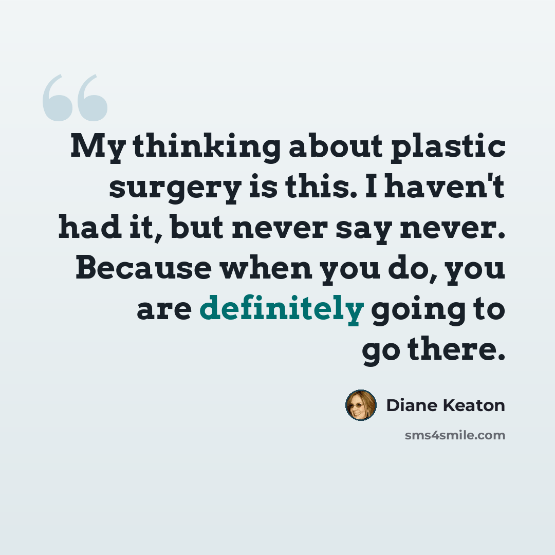“My thinking about plastic surgery is this. I haven't had it, but never say never. Because when you do, you are definitely going to go there.” quote by Diane Keaton