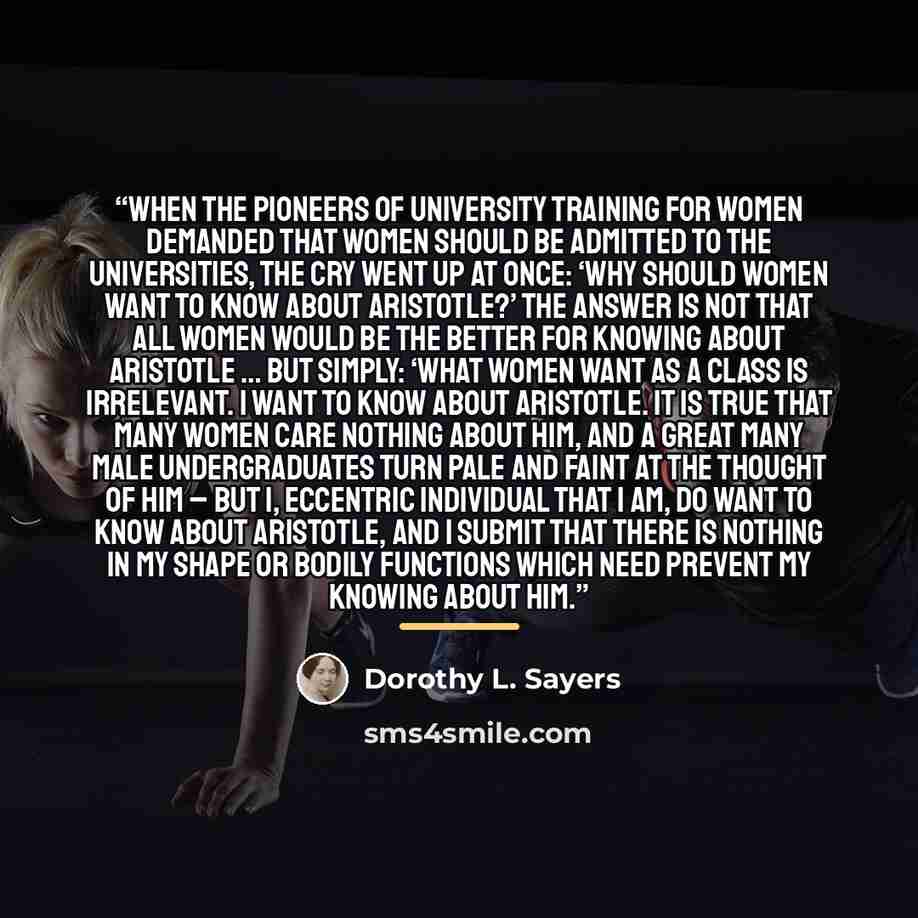 “When the pioneers of university training for women demanded that women should be admitted to the universities, the cry went up at once: ‘Why should women want to know about Aristotle?’ The answer is NOT that all women would be the better for knowing about Aristotle … but simply: ‘What women want…” quote by Dorothy L. Sayers