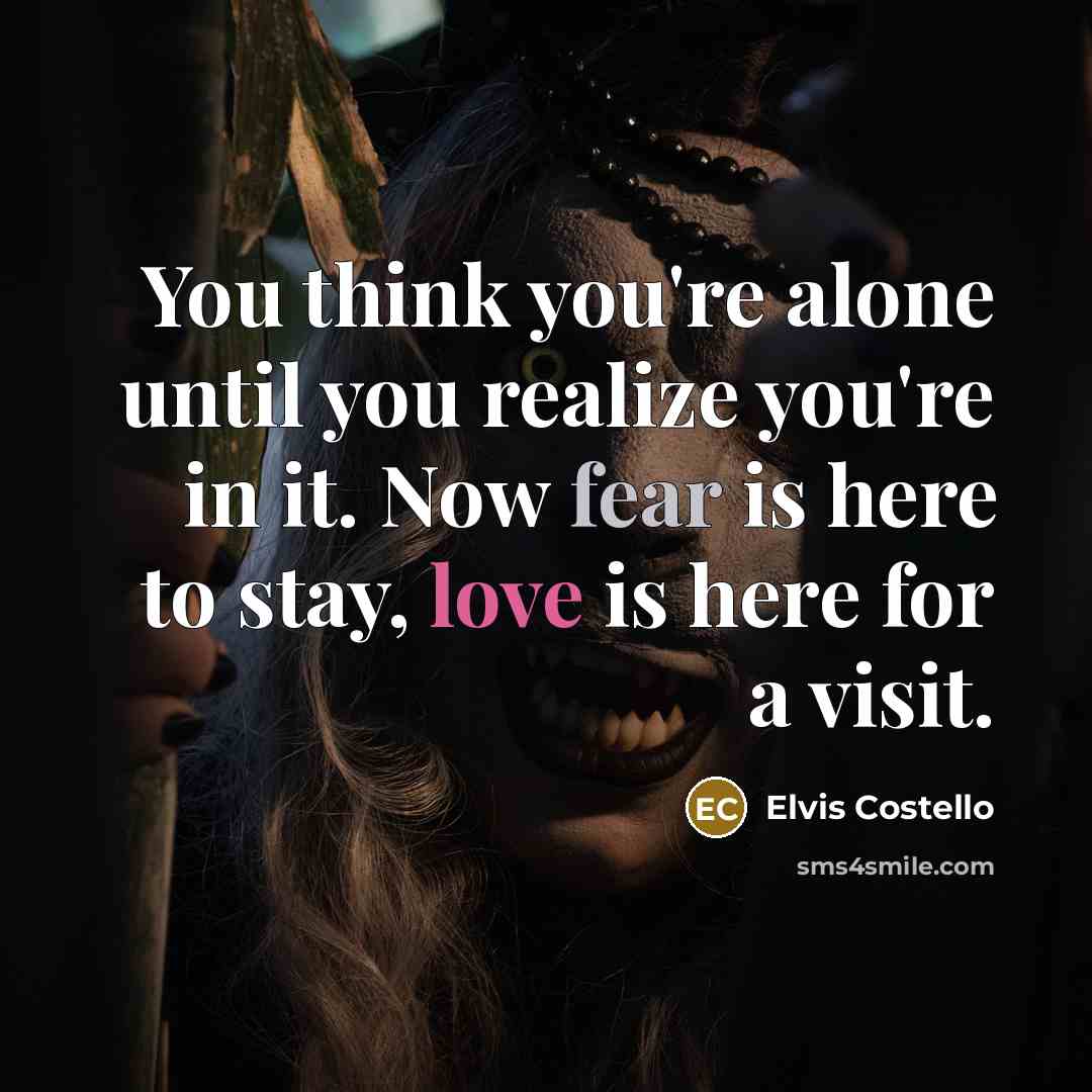 “You think you're alone until you realize you're in it. Now fear is here to stay, love is here for a visit.” quote by Elvis Costello