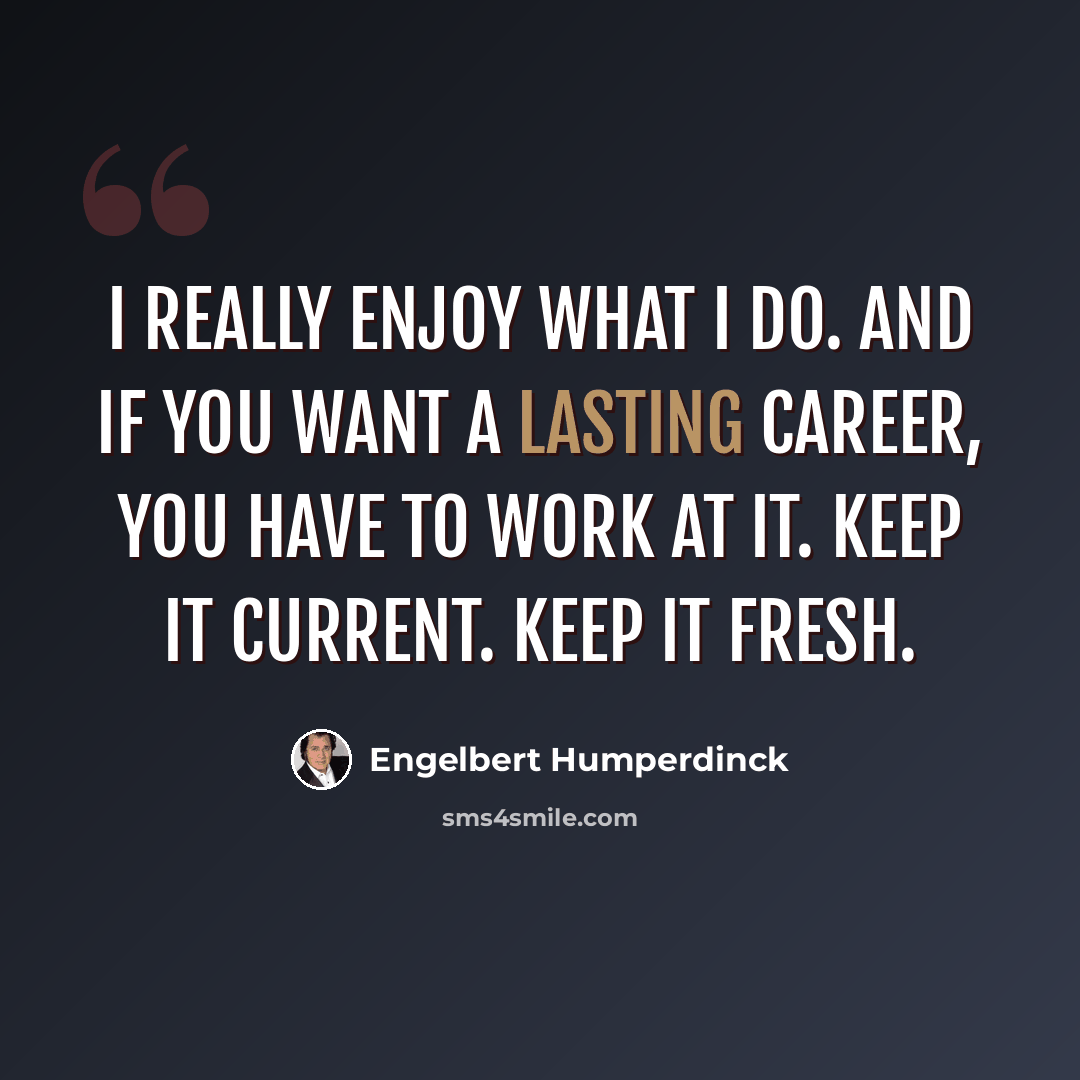 “I really enjoy what I do. And if you want a lasting career, you have to work at it. Keep it current. Keep it fresh.” quote by Engelbert Humperdinck