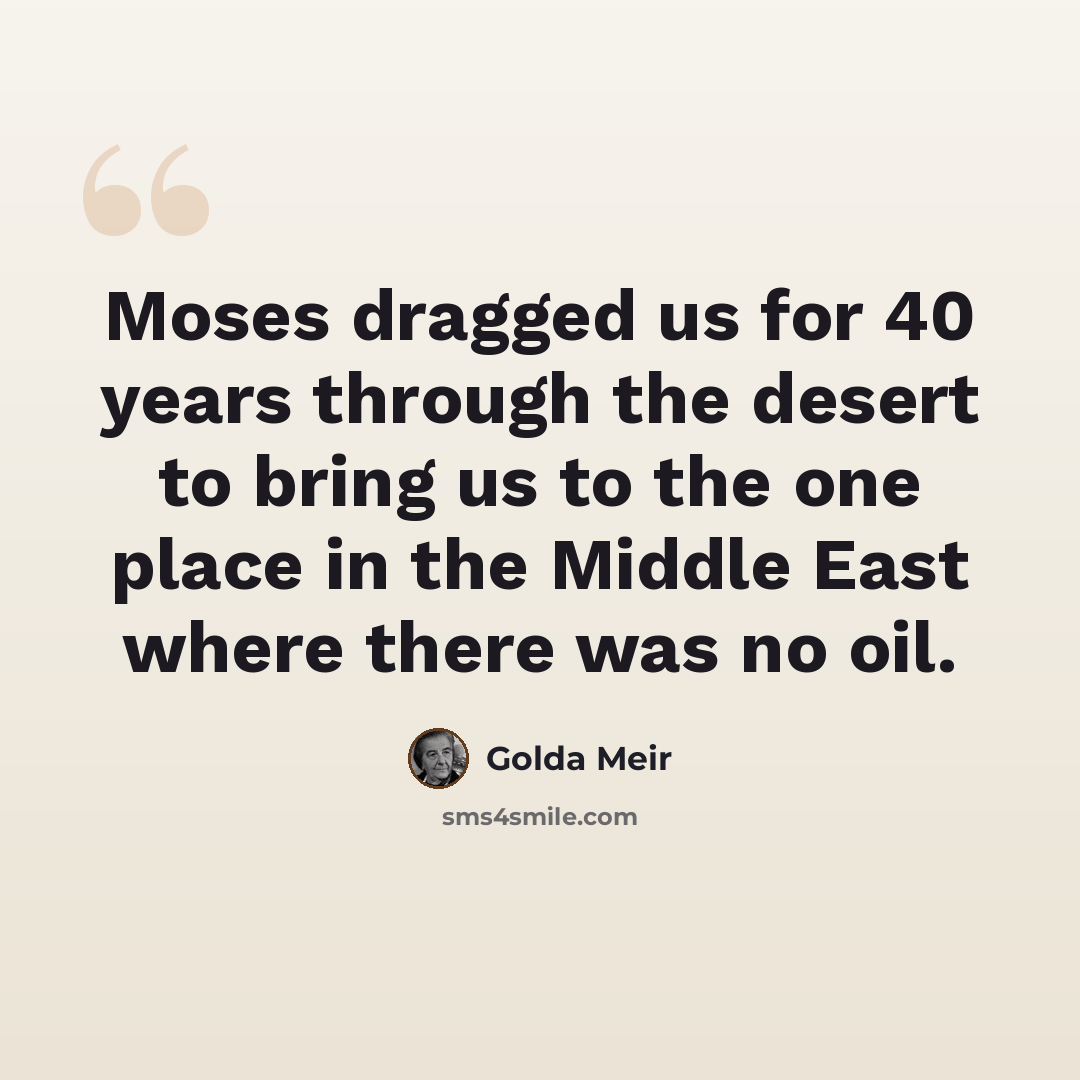 “Moses dragged us for 40 years through the desert to bring us to the one place in the Middle East where there was no oil.” quote by Golda Meir