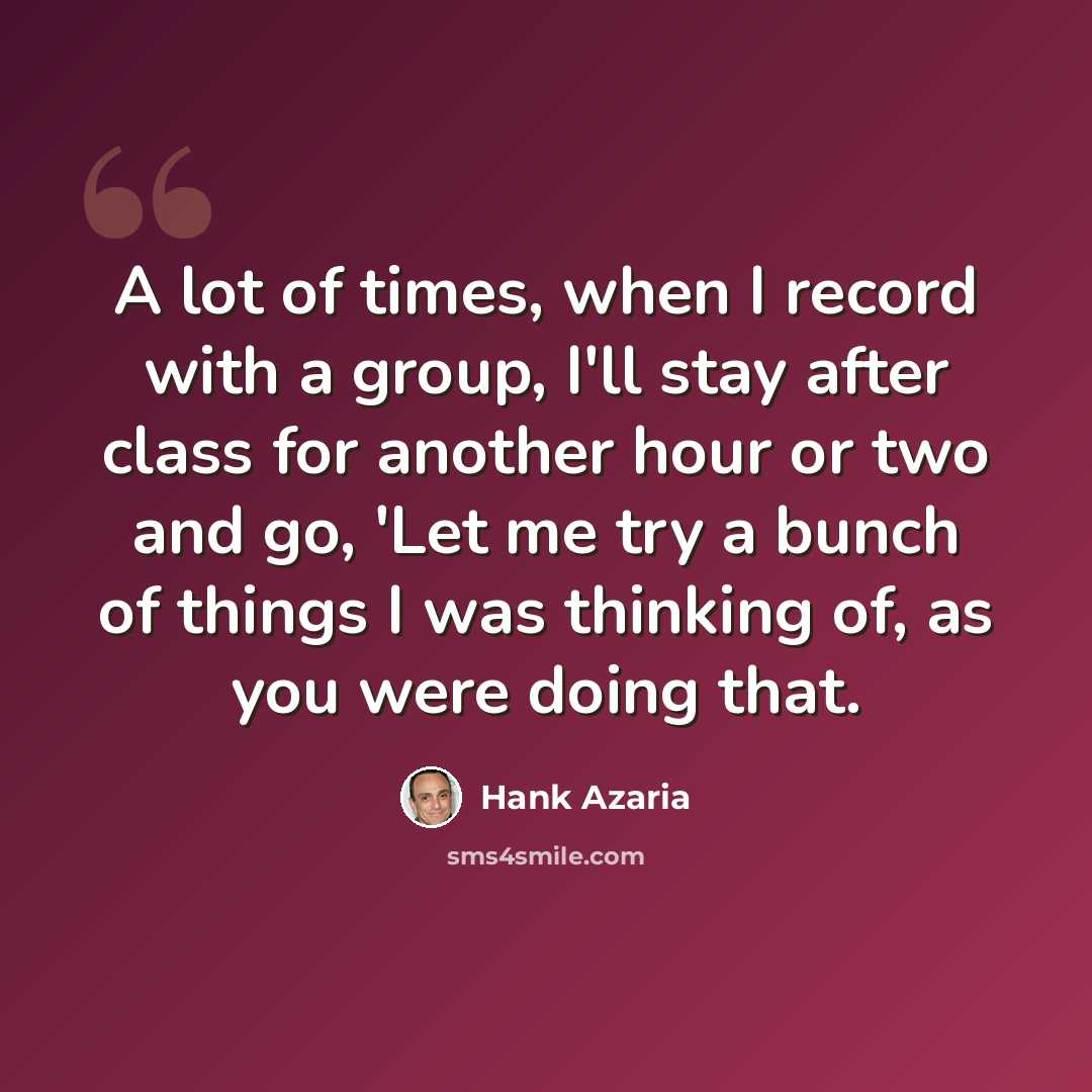 “A lot of times, when I record with a group, I'll stay after class for another hour or two and go, 'Let me try a bunch of things I was thinking of, as you were doing that.” quote by Hank Azaria