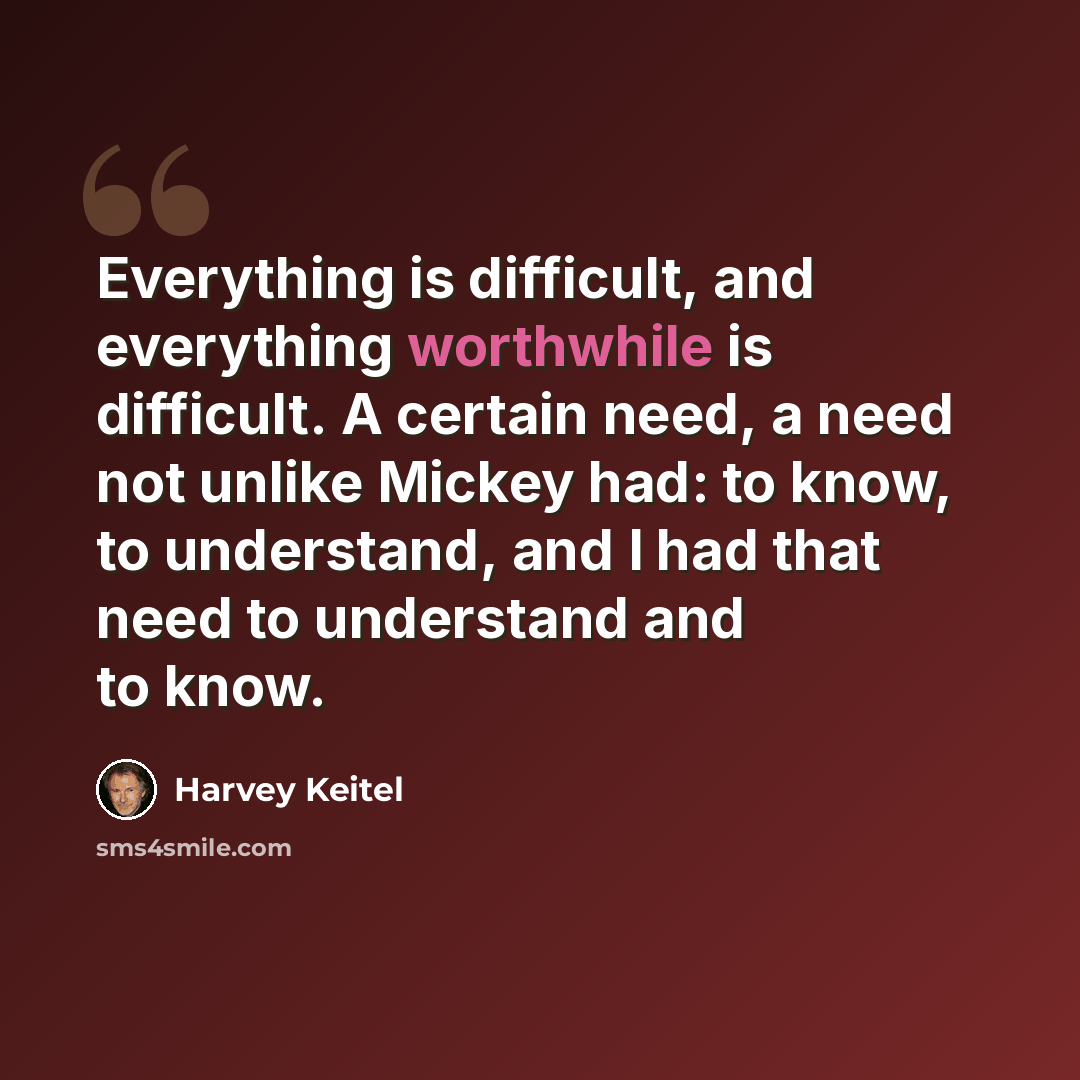 “Everything is difficult, and everything worthwhile is difficult. A certain need, a need not unlike Mickey had: to know, to understand, and I had that need to understand and to know.” quote by Harvey Keitel