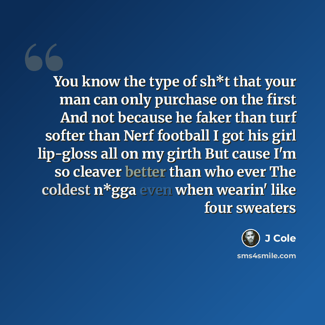 “You know the type of sh*t that your man can only purchase on the first And not because he faker than turf softer than Nerf football I got his girl lip-gloss all on my girth But cause I'm so cleaver better than who ever The coldest n*gga even when wearin' like four sweaters” quote by J Cole