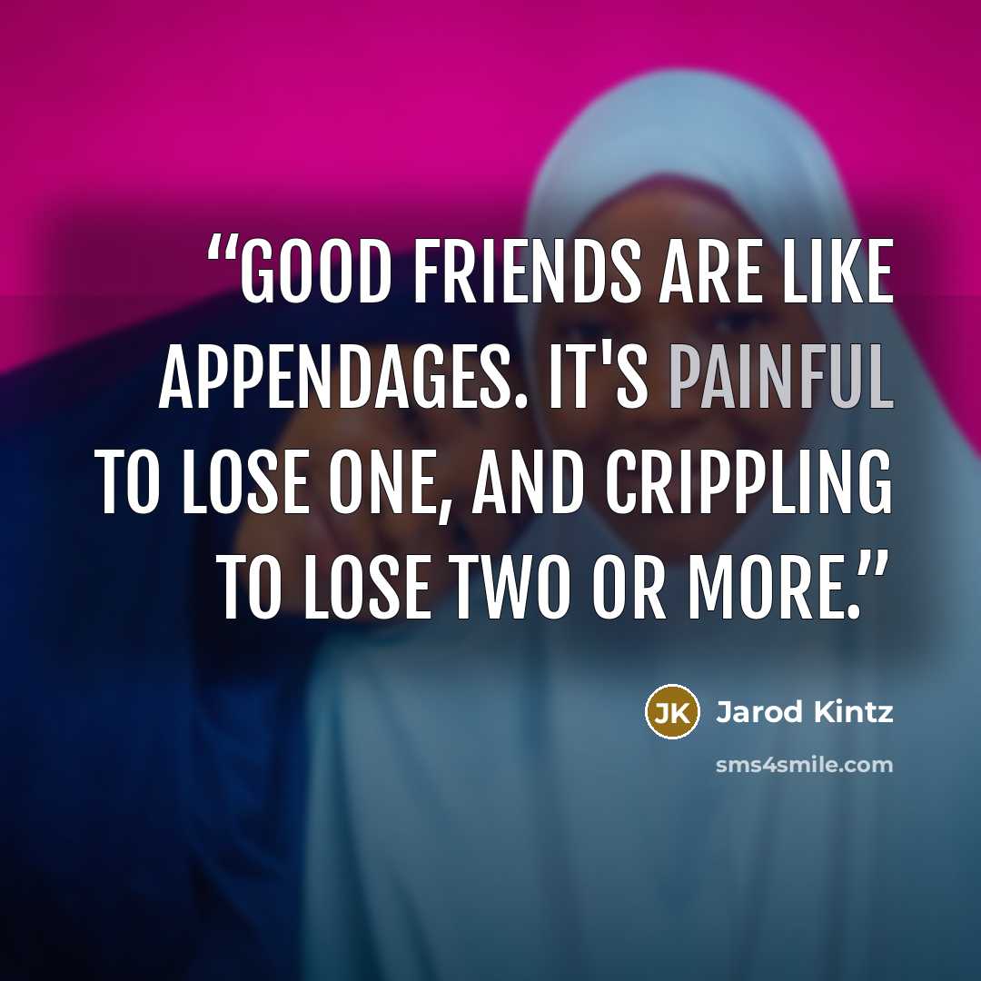 “Good friends are like appendages. It's painful to lose one, and crippling to lose two or more.” quote by Jarod Kintz