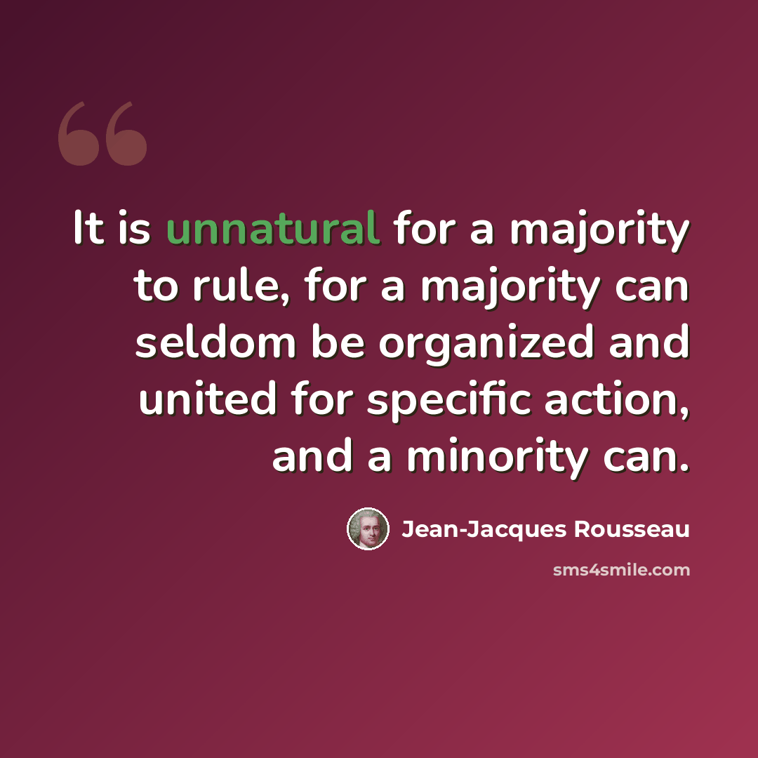 “It is unnatural for a majority to rule, for a majority can seldom be organized and united for specific action, and a minority can.” quote by Jean-Jacques Rousseau