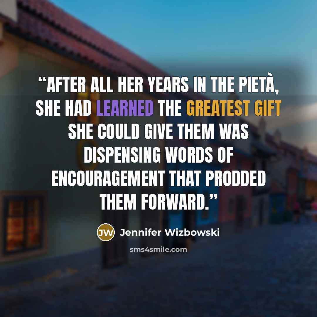 “After all her years in the Pietà, she had learned the greatest gift she could give them was dispensing words of encouragement that prodded them forward.” quote by Jennifer Wizbowski