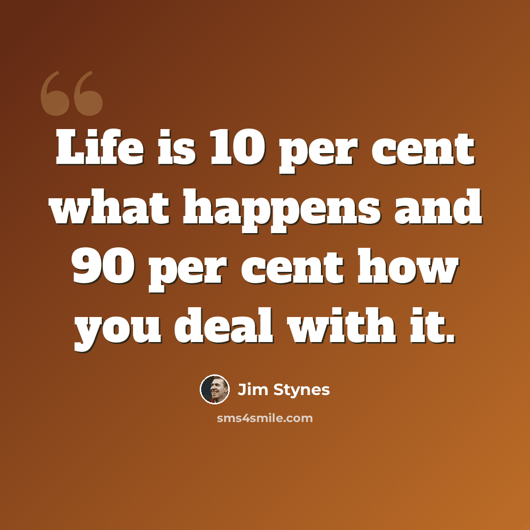 “Life is 10 per cent what happens and 90 per cent how you deal with it.” quote by Jim Stynes