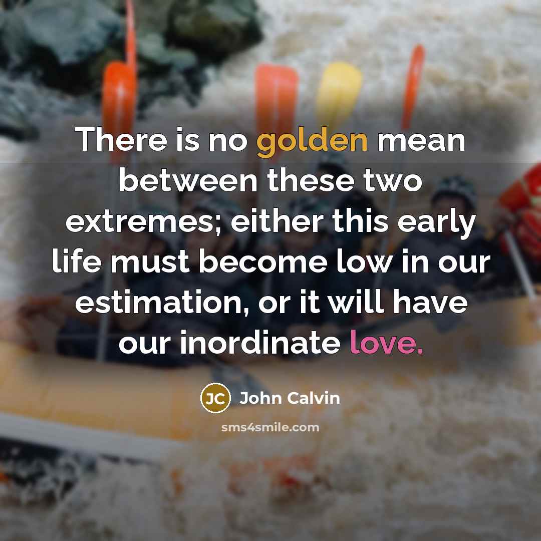 “There is no golden mean between these two extremes; either this early life must become low in our estimation, or it will have our inordinate love.” quote by John Calvin