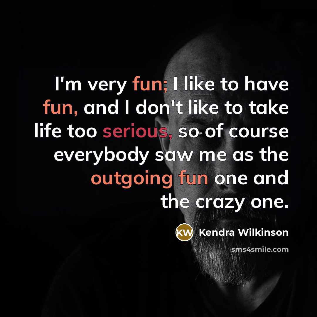 “I'm very fun; I like to have fun, and I don't like to take life too serious, so of course everybody saw me as the outgoing fun one and the crazy one.” quote by Kendra Wilkinson
