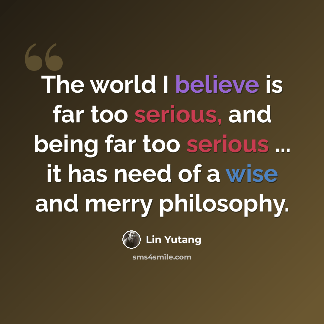 “The world I believe is far too serious, and being far too serious ... it has need of a wise and merry philosophy.” quote by Lin Yutang