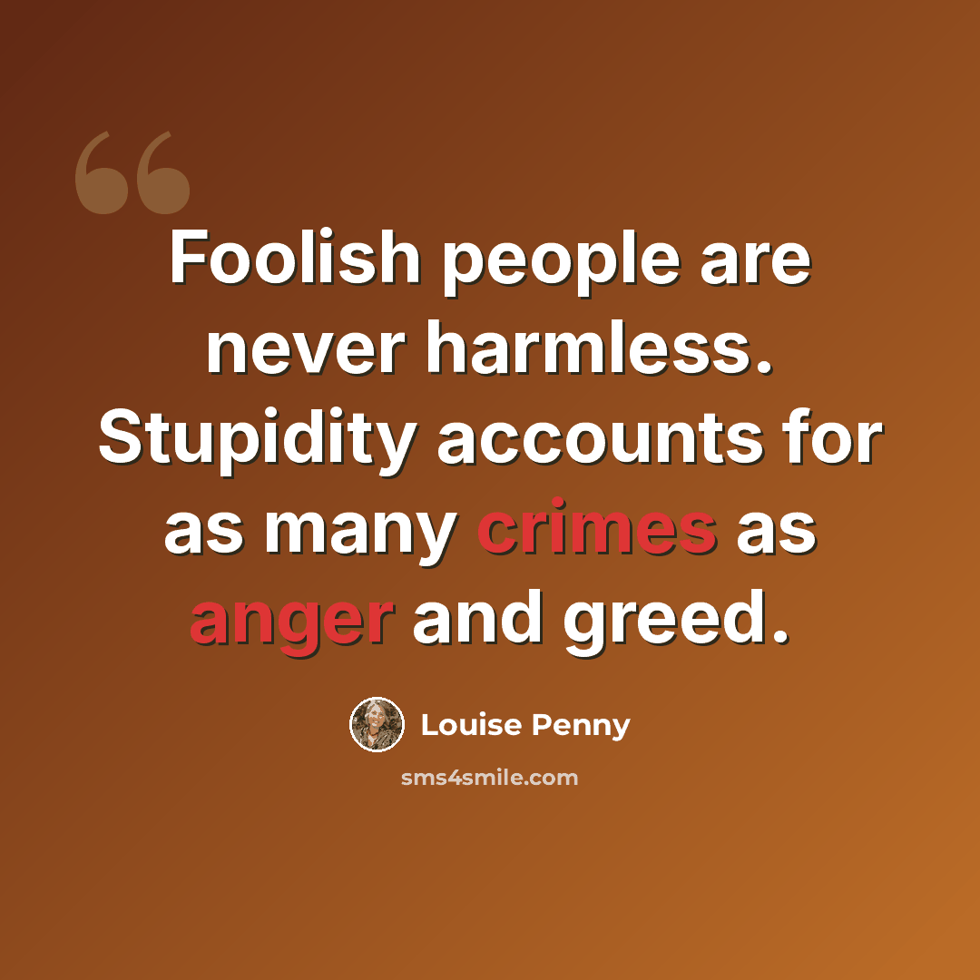 “Foolish people are never harmless. Stupidity accounts for as many crimes as anger and greed.” quote by Louise Penny