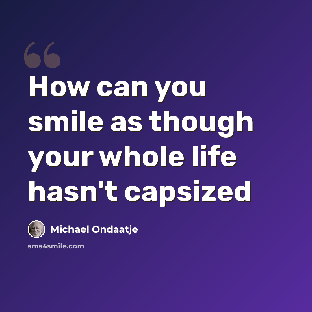 “How can you smile as though your whole life hasn't capsized” quote by Michael Ondaatje