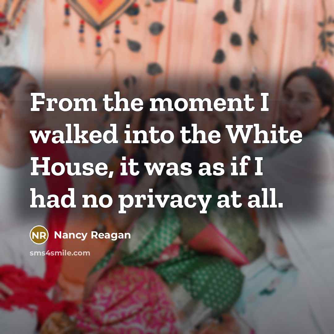 “From the moment I walked into the White House, it was as if I had no privacy at all.” quote by Nancy Reagan