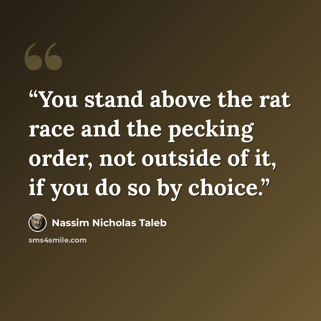 “You stand above the rat race and the pecking order, not outside of it, if you do so by choice.” quote by Nassim Nicholas Taleb