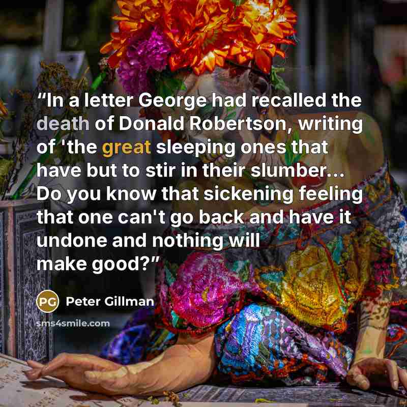 “In a letter George had recalled the death of Donald Robertson, writing of 'the great sleeping ones that have but to stir in their slumber... Do you know that sickening feeling that one can't go back and have it undone and nothing will make good?” quote by Peter Gillman