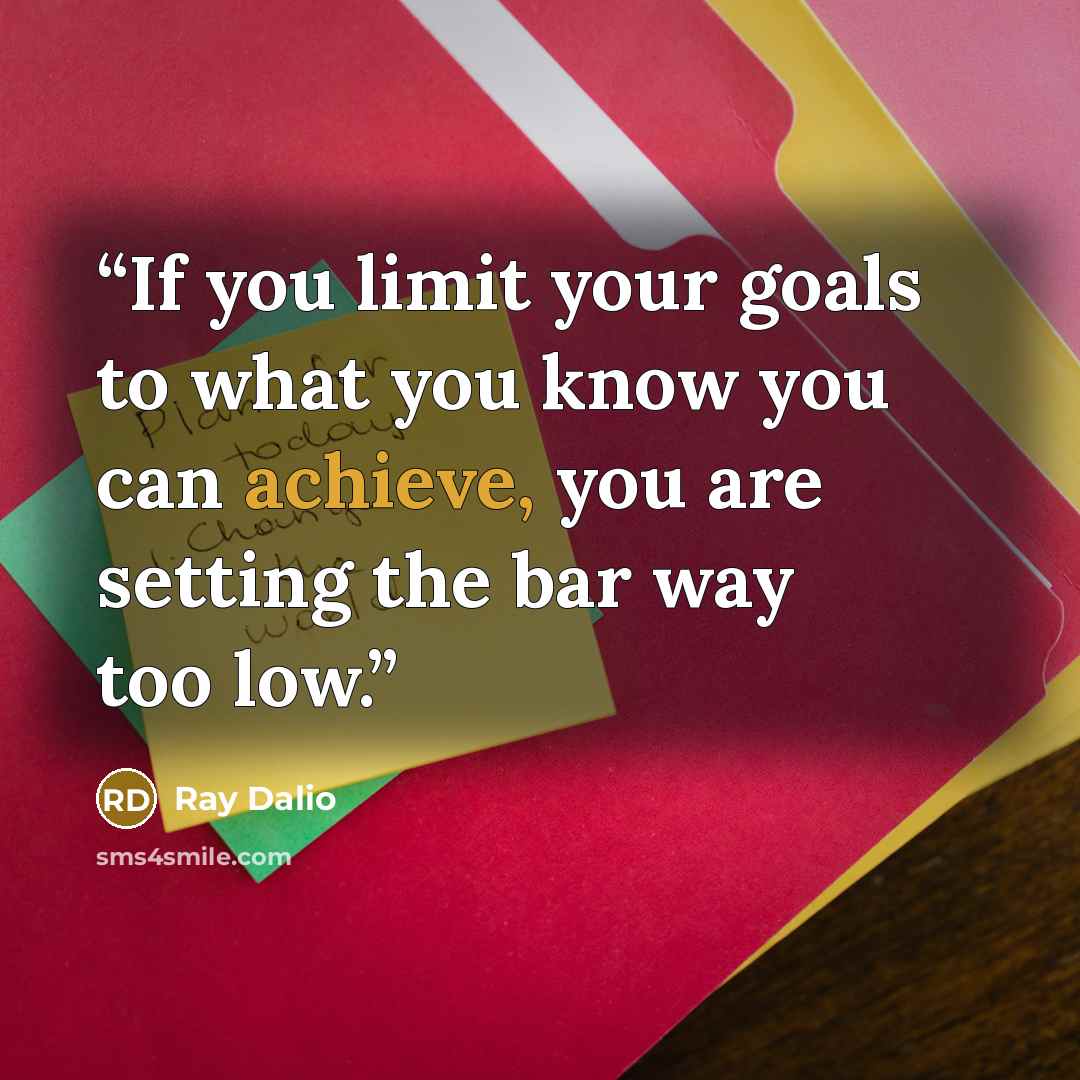 “If you limit your goals to what you know you can achieve, you are setting the bar way too low.” quote by Ray Dalio