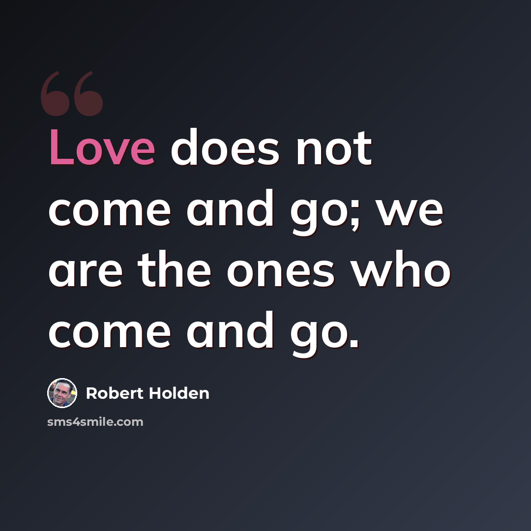 “Love does not come and go; we are the ones who come and go.” quote by Robert Holden