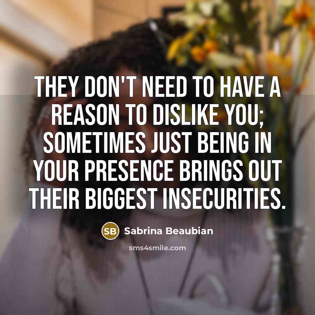 “They don't need to have a reason to dislike you; sometimes just being in your presence brings out their biggest insecurities.” quote by Sabrina Beaubian