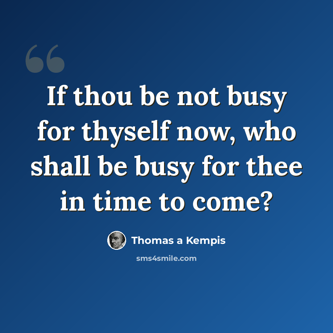 “If thou be not busy for thyself now, who shall be busy for thee in time to come?” quote by Thomas a Kempis