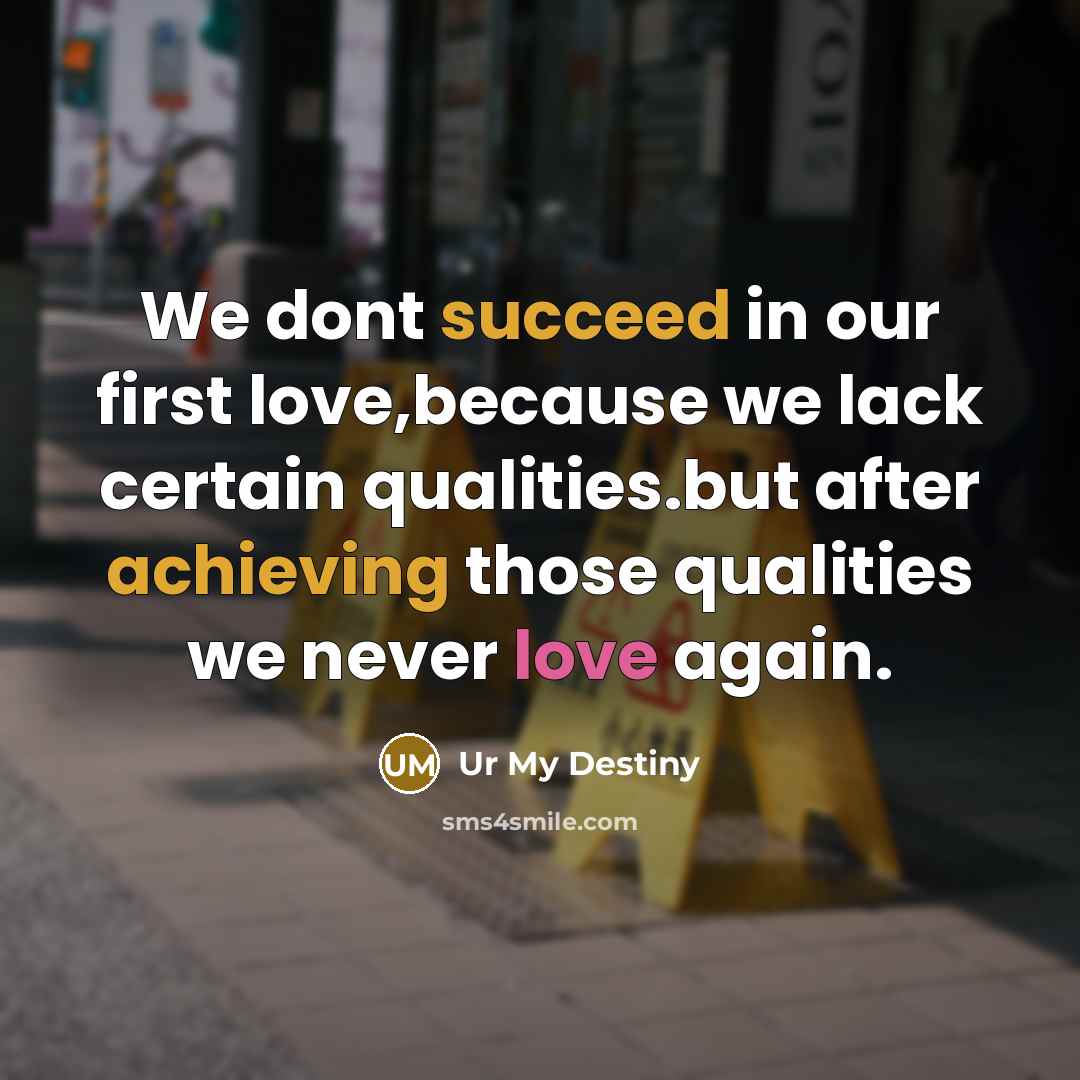 “We dont succeed in our first love,because we lack certain qualities.but after achieving those qualities we never love again.” quote by Ur My Destiny