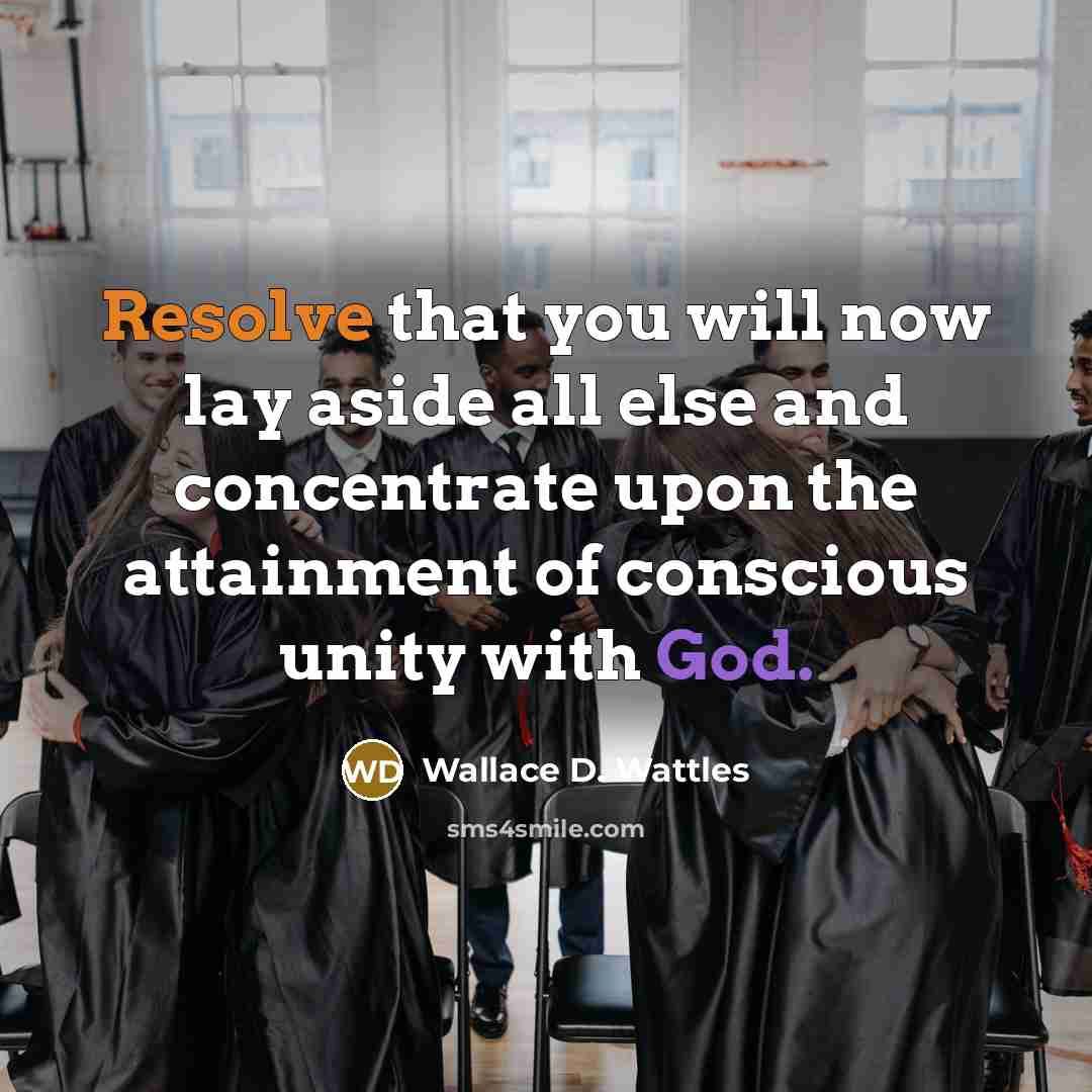 “Resolve that you will now lay aside all else and concentrate upon the attainment of conscious unity with God.” quote by Wallace D. Wattles