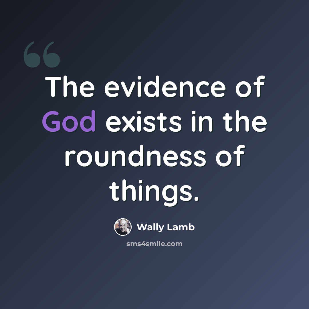 “The evidence of God exists in the roundness of things.” quote by Wally Lamb