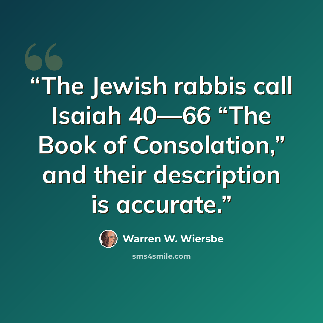 “The Jewish rabbis call Isaiah 40—66 “The Book of Consolation,” and their description is accurate.” quote by Warren W. Wiersbe