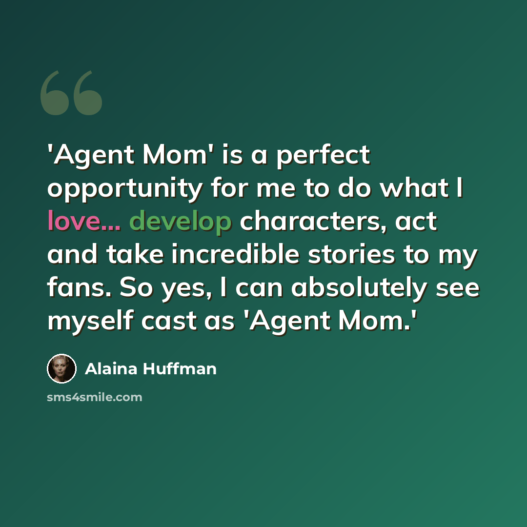 “'Agent Mom' is a perfect opportunity for me to do what I love... develop characters, act and take incredible stories to my fans. So yes, I can absolutely see myself cast as 'Agent Mom.'” quote by Alaina Huffman