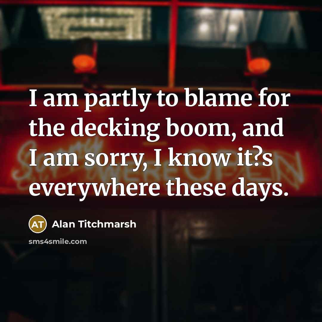 “I am partly to blame for the decking boom, and I am sorry, I know it?s everywhere these days.” quote by Alan Titchmarsh