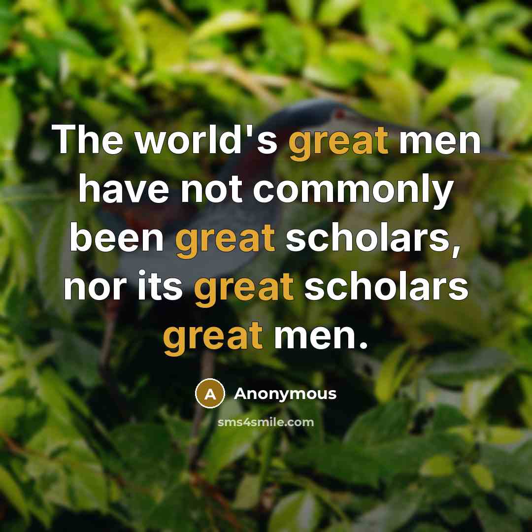 “The world's great men have not commonly been great scholars, nor its great scholars great men.” quote by Anonymous